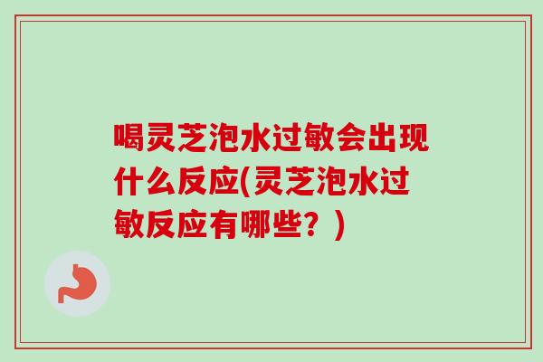 喝灵芝泡水过敏会出现什么反应(灵芝泡水过敏反应有哪些？)