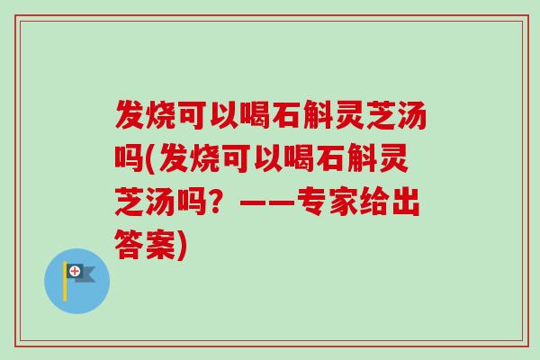 发烧可以喝石斛灵芝汤吗(发烧可以喝石斛灵芝汤吗？——专家给出答案)