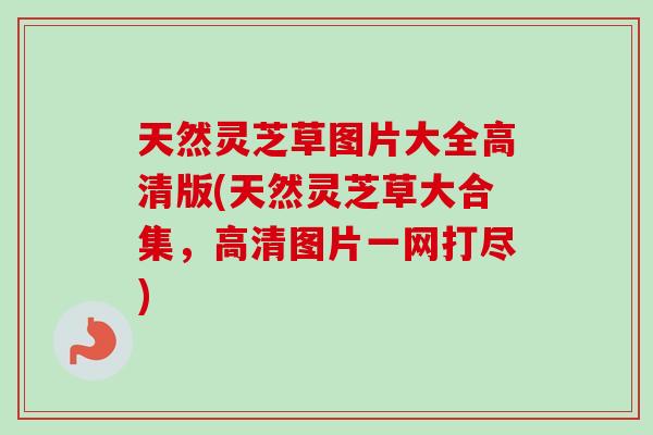 天然灵芝草图片大全高清版(天然灵芝草大合集，高清图片一网打尽)
