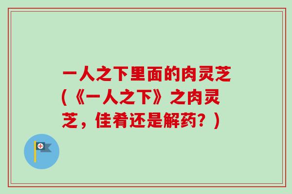 一人之下里面的肉灵芝(《一人之下》之肉灵芝，佳肴还是解药？)