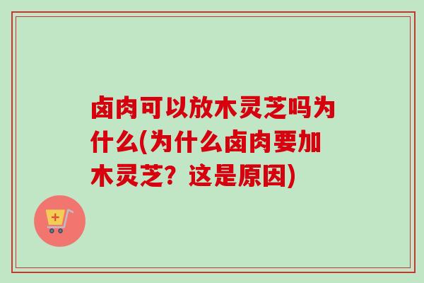 卤肉可以放木灵芝吗为什么(为什么卤肉要加木灵芝?这是原因) 卤肉可以放木灵芝吗为什么(为什么卤肉要加木灵芝?这是原因)
