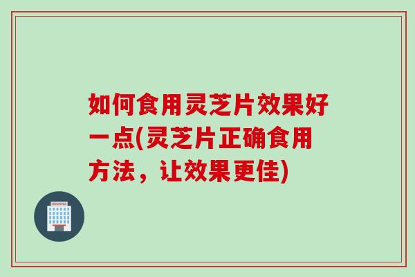 如何食用灵芝片效果好一点(灵芝片正确食用方法，让效果更佳)