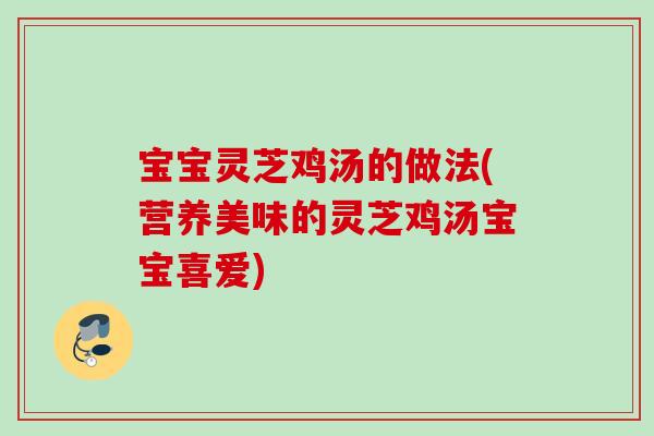 宝宝灵芝鸡汤的做法(营养美味的灵芝鸡汤宝宝喜爱)