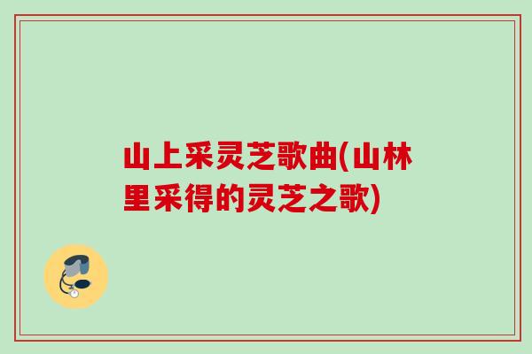 山上采灵芝歌曲(山林里采得的灵芝之歌)
