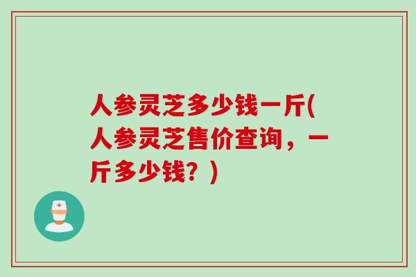 人参灵芝多少钱一斤(人参灵芝售价查询，一斤多少钱？)