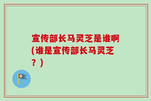 宣传部长马灵芝是谁啊(谁是宣传部长马灵芝?) 宣传部长马灵芝是谁啊(谁是宣传部长马灵芝?)
