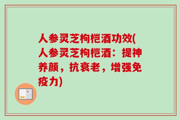 人参灵芝枸桤酒功效(人参灵芝枸桤酒：提神养颜，抗衰老，增强免疫力)