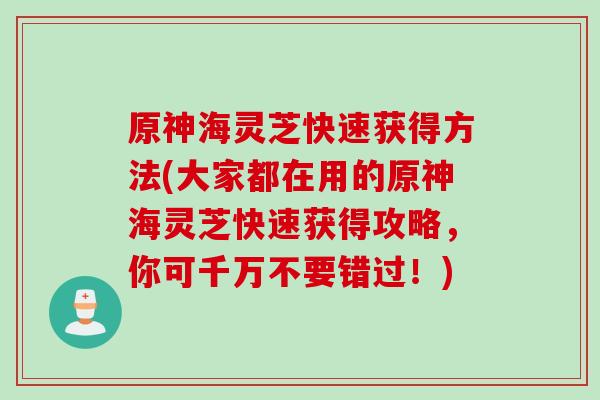原神海灵芝快速获得方法(大家都在用的原神海灵芝快速获得攻略，你可千万不要错过！)