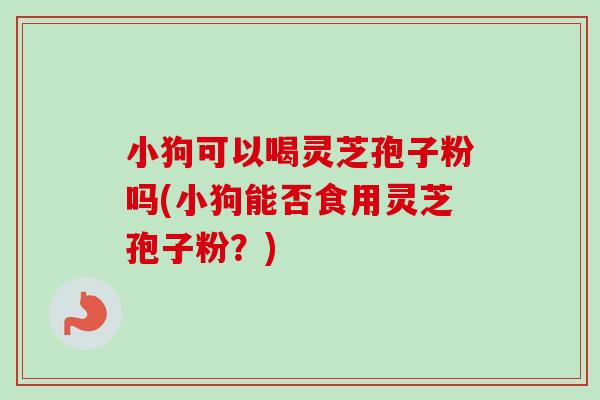 小狗可以喝灵芝孢子粉吗(小狗能否食用灵芝孢子粉？)