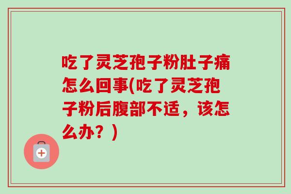 吃了灵芝孢子粉肚子痛怎么回事(吃了灵芝孢子粉后腹部不适，该怎么办？)