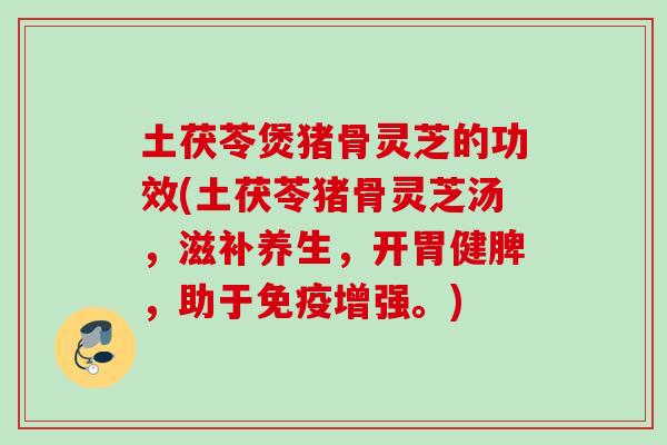 土茯苓煲猪骨灵芝的功效(土茯苓猪骨灵芝汤，滋补养生，开胃健脾，助于免疫增强。)
