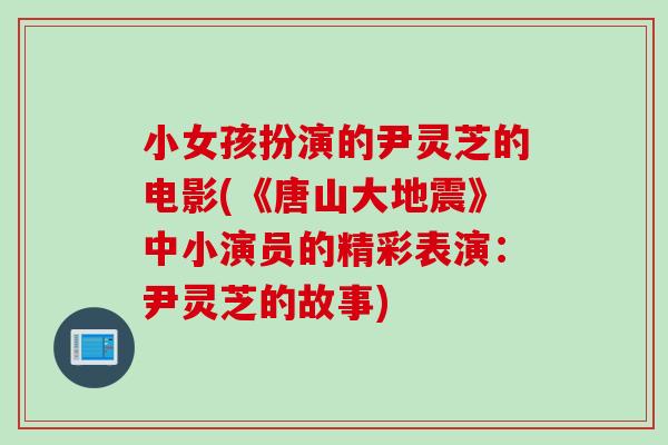 小女孩扮演的尹灵芝的电影(《唐山大地震》中小演员的精彩表演:尹灵芝的故事) 小女孩扮演的尹灵芝的电影(《唐山大地震》中小演员的精彩表演:尹灵芝的故事)