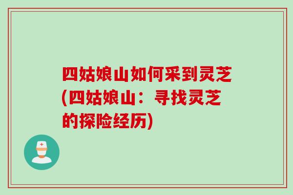 四姑娘山如何采到灵芝(四姑娘山：寻找灵芝的探险经历)