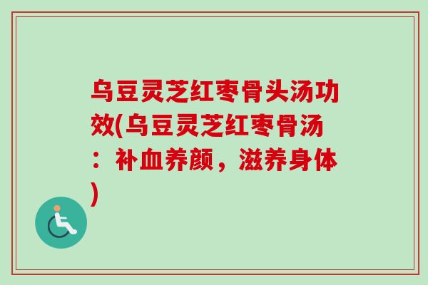 乌豆灵芝红枣骨头汤功效(乌豆灵芝红枣骨汤：补血养颜，滋养身体)