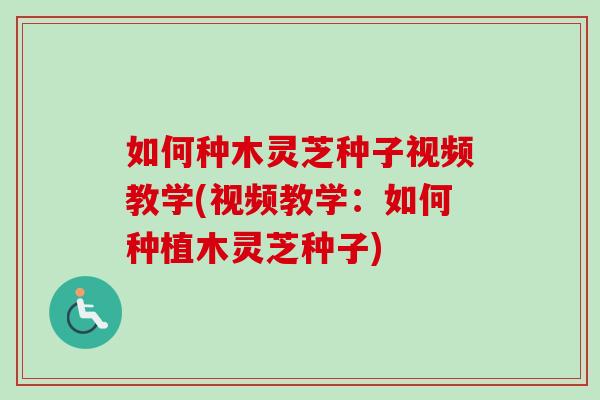 如何种木灵芝种子视频教学(视频教学：如何种植木灵芝种子)