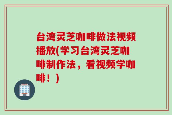 台湾灵芝咖啡做法视频播放(学习台湾灵芝咖啡制作法，看视频学咖啡！)
