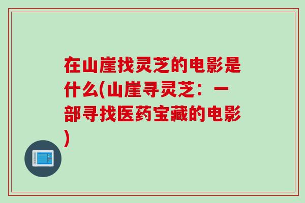 在山崖找灵芝的电影是什么(山崖寻灵芝：一部寻找医药宝藏的电影)