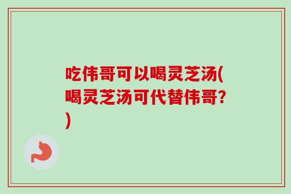 吃伟哥可以喝灵芝汤(喝灵芝汤可代替伟哥？)