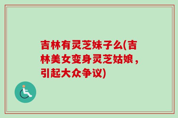 吉林有灵芝妹子么(吉林美女变身灵芝姑娘，引起大众争议)