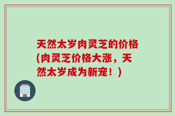 天然太岁肉灵芝的价格(肉灵芝价格大涨，天然太岁成为新宠！)