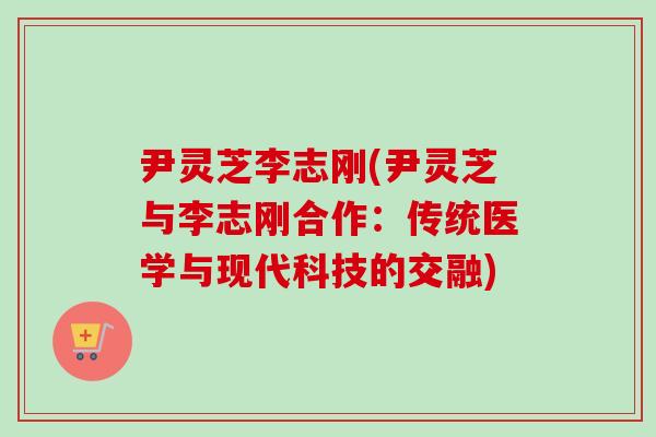 尹灵芝李志刚(尹灵芝与李志刚合作：传统医学与现代科技的交融)