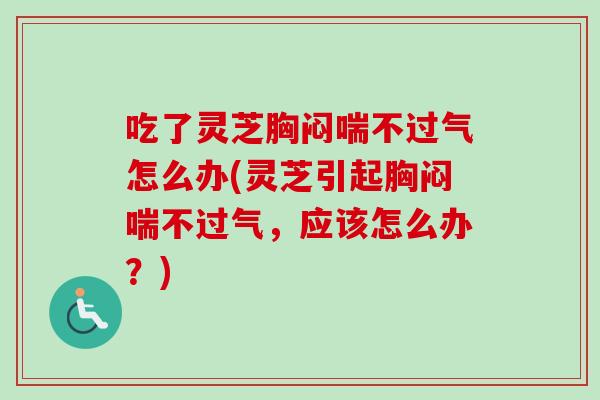 吃了灵芝胸闷喘不过气怎么办(灵芝引起胸闷喘不过气，应该怎么办？)