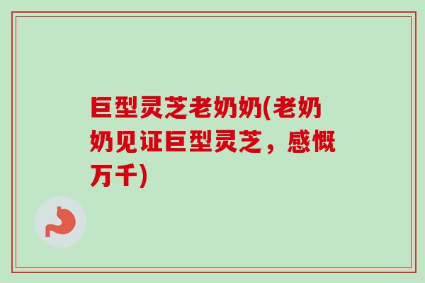 巨型灵芝老奶奶(老奶奶见证巨型灵芝，感慨万千)