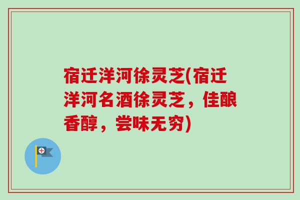 宿迁洋河徐灵芝(宿迁洋河名酒徐灵芝，佳酿香醇，尝味无穷)