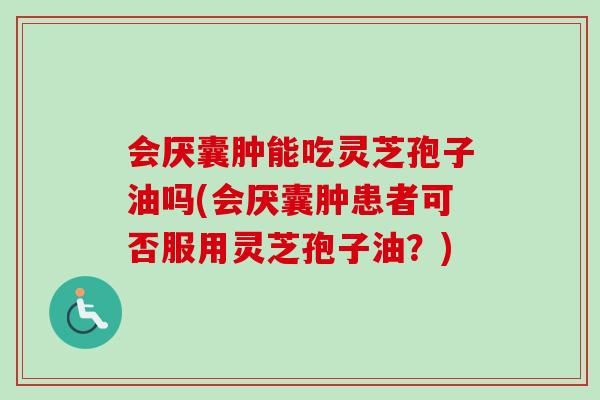 会厌囊肿能吃灵芝孢子油吗(会厌囊肿患者可否服用灵芝孢子油？)