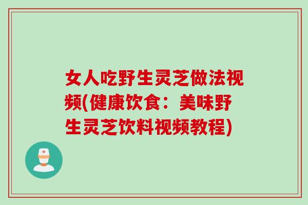 女人吃野生灵芝做法视频(健康饮食：美味野生灵芝饮料视频教程)