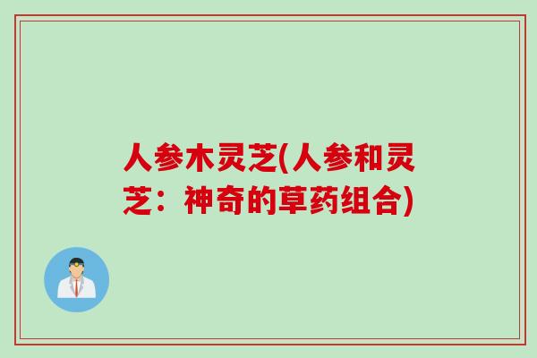 人参木灵芝(人参和灵芝：神奇的草药组合)