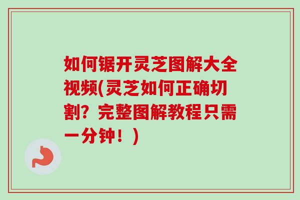 如何锯开灵芝图解大全视频(灵芝如何正确切割？完整图解教程只需一分钟！)