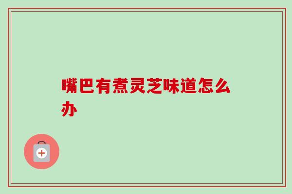 嘴巴有煮灵芝味道怎么办