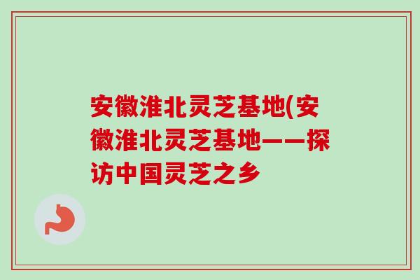 安徽淮北灵芝基地(安徽淮北灵芝基地——探访中国灵芝之乡
