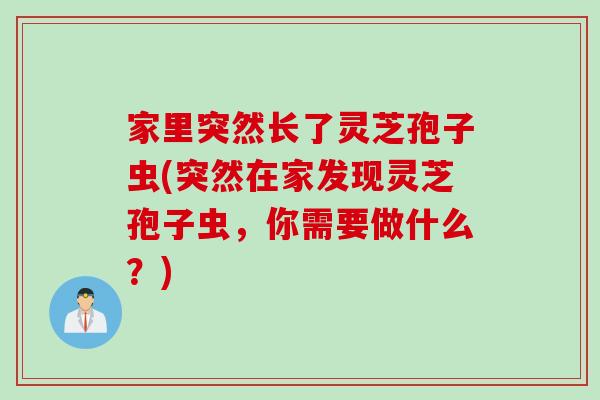 家里突然长了灵芝孢子虫(突然在家发现灵芝孢子虫，你需要做什么？)
