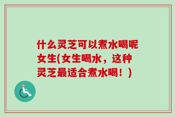 什么灵芝可以煮水喝呢女生(女生喝水，这种灵芝最适合煮水喝！)