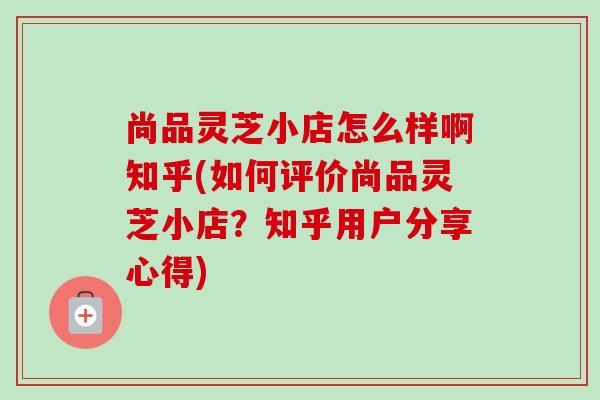 尚品灵芝小店怎么样啊知乎(如何评价尚品灵芝小店？知乎用户分享心得)