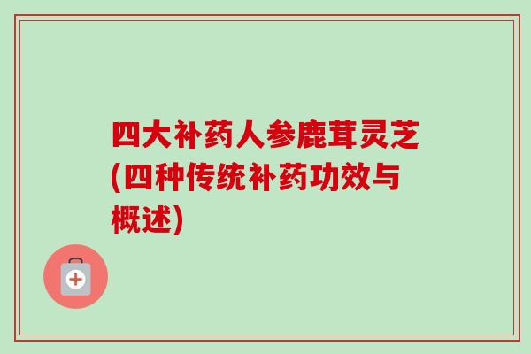 四大补药人参鹿茸灵芝(四种传统补药功效与概述) 四大补药人参鹿茸灵芝(四种传统补药功效与概述)