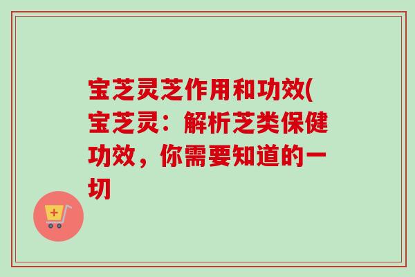 宝芝灵芝作用和功效(宝芝灵：解析芝类保健功效，你需要知道的一切