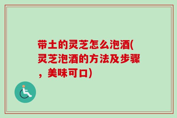 带土的灵芝怎么泡酒(灵芝泡酒的方法及步骤，美味可口)