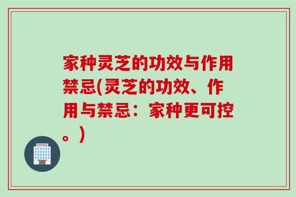 家种灵芝的功效与作用禁忌(灵芝的功效、作用与禁忌：家种更可控。)