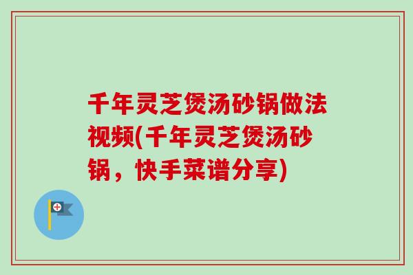千年灵芝煲汤砂锅做法视频(千年灵芝煲汤砂锅，快手菜谱分享)