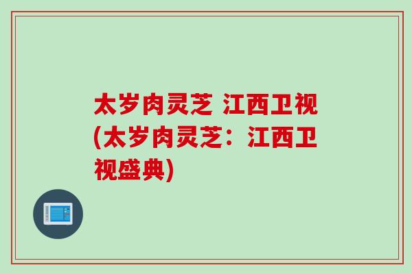 太岁肉灵芝 江西卫视(太岁肉灵芝：江西卫视盛典)