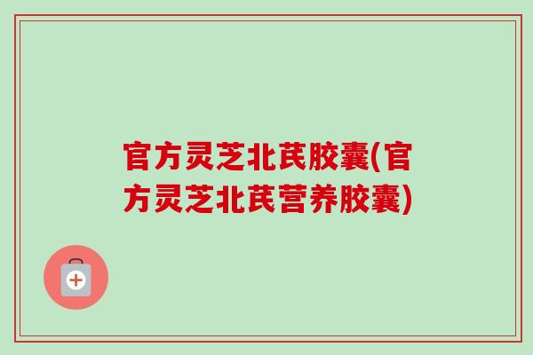 官方灵芝北芪胶囊(官方灵芝北芪营养胶囊)