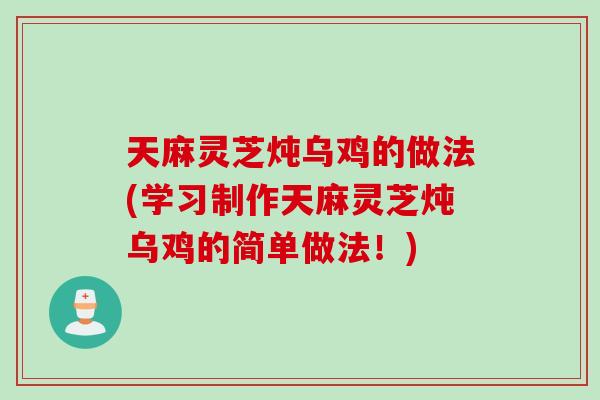 天麻灵芝炖乌鸡的做法(学习制作天麻灵芝炖乌鸡的简单做法！)