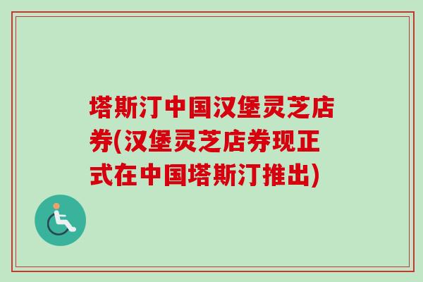 塔斯汀中国汉堡灵芝店券(汉堡灵芝店券现正式在中国塔斯汀推出)