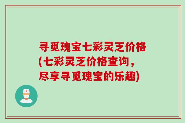 寻觅瑰宝七彩灵芝价格(七彩灵芝价格查询，尽享寻觅瑰宝的乐趣)
