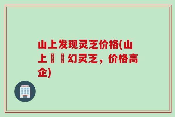 山上发现灵芝价格(山上現夢幻灵芝，价格高企)