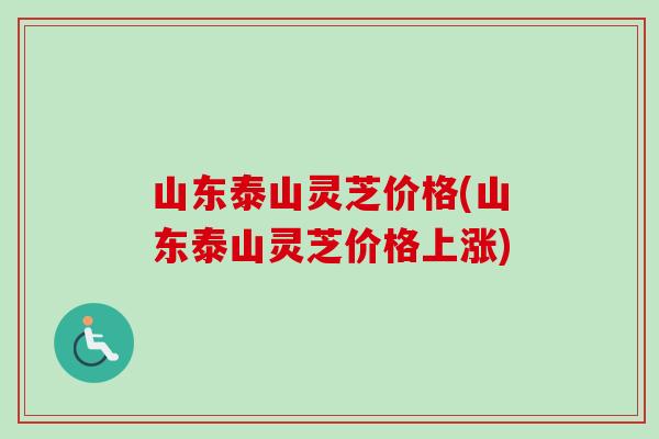 山东泰山灵芝价格(山东泰山灵芝价格上涨)