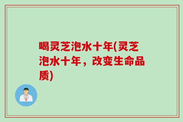 喝灵芝泡水十年(灵芝泡水十年，改变生命品质)